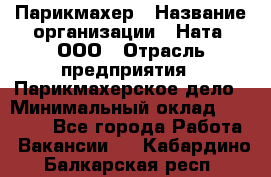 Парикмахер › Название организации ­ Ната, ООО › Отрасль предприятия ­ Парикмахерское дело › Минимальный оклад ­ 35 000 - Все города Работа » Вакансии   . Кабардино-Балкарская респ.